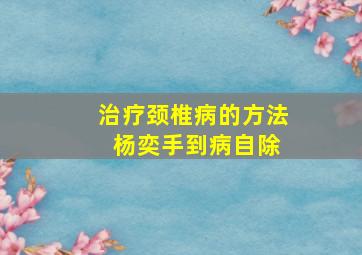 治疗颈椎病的方法 杨奕手到病自除